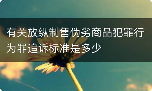 有关放纵制售伪劣商品犯罪行为罪追诉标准是多少