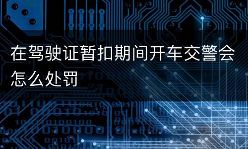 在驾驶证暂扣期间开车交警会怎么处罚