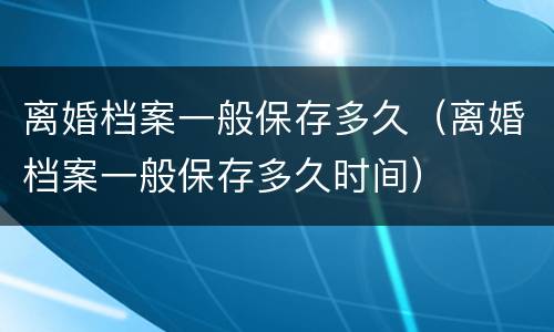 离婚档案一般保存多久（离婚档案一般保存多久时间）