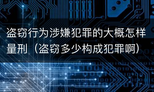 盗窃行为涉嫌犯罪的大概怎样量刑（盗窃多少构成犯罪啊）