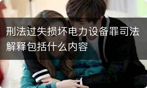 刑法过失损坏电力设备罪司法解释包括什么内容
