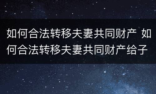 如何合法转移夫妻共同财产 如何合法转移夫妻共同财产给子女