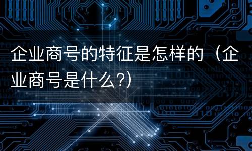 企业商号的特征是怎样的（企业商号是什么?）