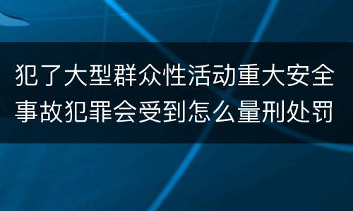 犯了大型群众性活动重大安全事故犯罪会受到怎么量刑处罚