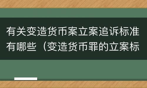 有关变造货币案立案追诉标准有哪些（变造货币罪的立案标准）