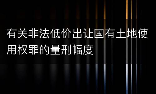 有关非法低价出让国有土地使用权罪的量刑幅度