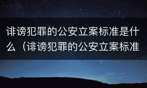 诽谤犯罪的公安立案标准是什么（诽谤犯罪的公安立案标准是什么意思）