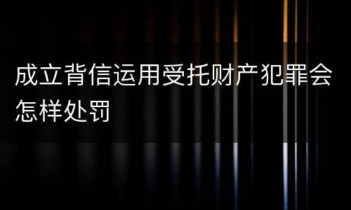 成立背信运用受托财产犯罪会怎样处罚