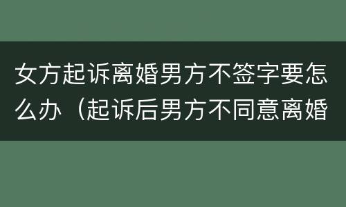 女方起诉离婚男方不签字要怎么办（起诉后男方不同意离婚女方怎么办）