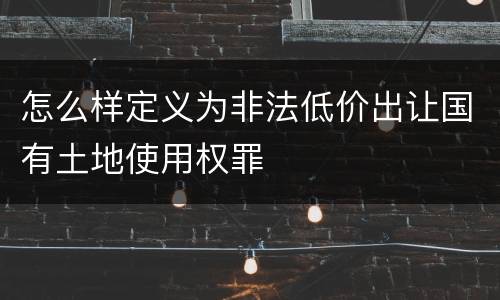 怎么样定义为非法低价出让国有土地使用权罪