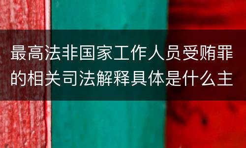 最高法非国家工作人员受贿罪的相关司法解释具体是什么主要内容