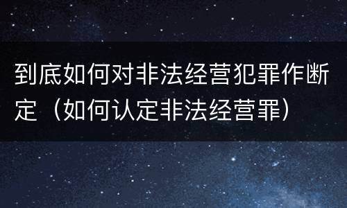 到底如何对非法经营犯罪作断定（如何认定非法经营罪）