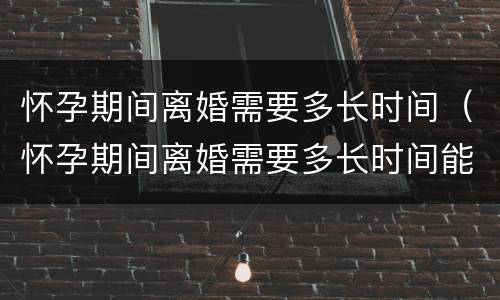 怀孕期间离婚需要多长时间（怀孕期间离婚需要多长时间能离婚）
