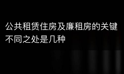 公共租赁住房及廉租房的关键不同之处是几种