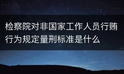 检察院对非国家工作人员行贿行为规定量刑标准是什么