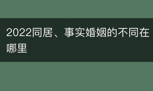 2022同居、事实婚姻的不同在哪里