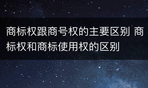 商标权跟商号权的主要区别 商标权和商标使用权的区别