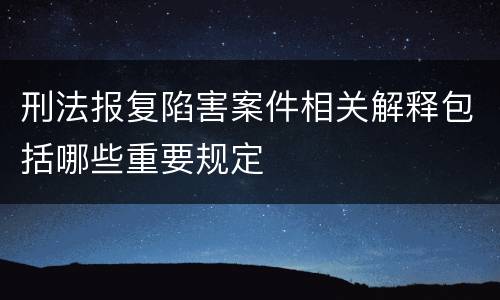 刑法报复陷害案件相关解释包括哪些重要规定