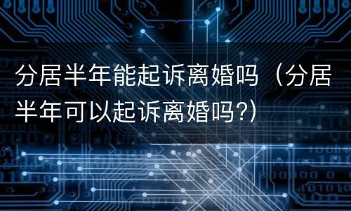分居半年能起诉离婚吗（分居半年可以起诉离婚吗?）
