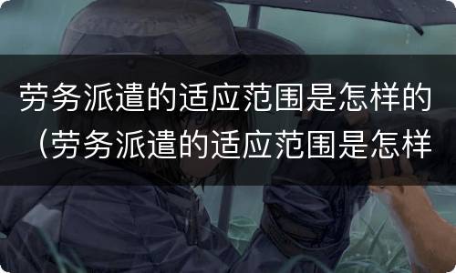 劳务派遣的适应范围是怎样的（劳务派遣的适应范围是怎样的工作）