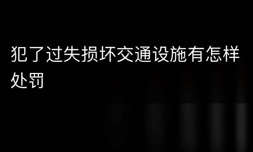 犯了过失损坏交通设施有怎样处罚