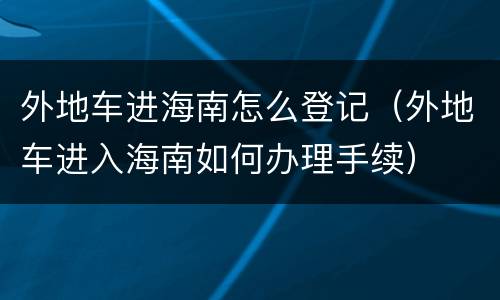 外地车进海南怎么登记（外地车进入海南如何办理手续）