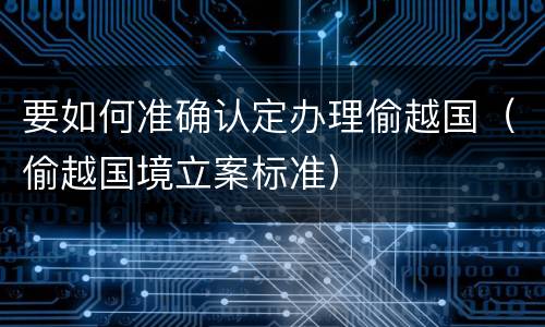 要如何准确认定办理偷越国（偷越国境立案标准）