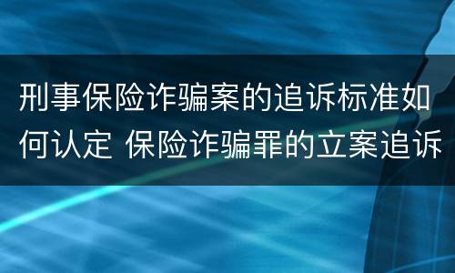 刑事保险诈骗案的追诉标准如何认定 保险诈骗罪的立案追诉标准是什么
