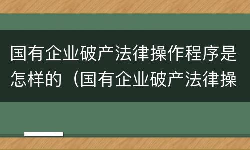 国有企业破产法律操作程序是怎样的（国有企业破产法律操作程序是怎样的规定）