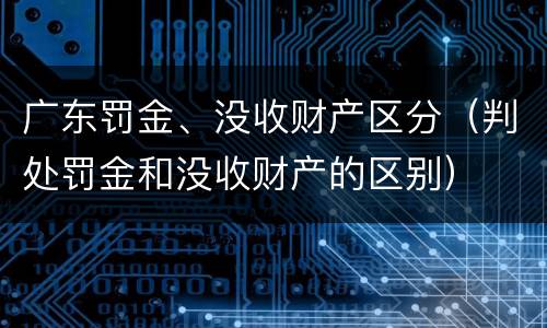 广东罚金、没收财产区分（判处罚金和没收财产的区别）