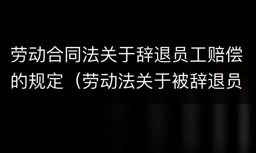 劳动合同法关于辞退员工赔偿的规定（劳动法关于被辞退员工补偿的规定）
