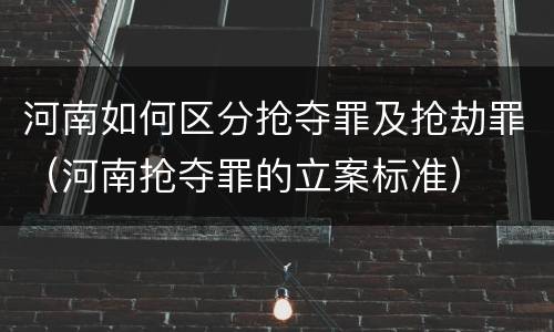 河南如何区分抢夺罪及抢劫罪（河南抢夺罪的立案标准）