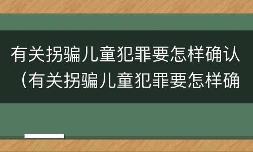 有关拐骗儿童犯罪要怎样确认（有关拐骗儿童犯罪要怎样确认责任）