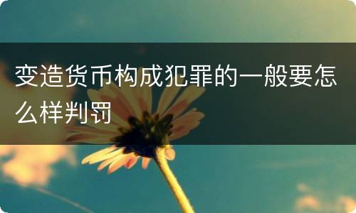变造货币构成犯罪的一般要怎么样判罚