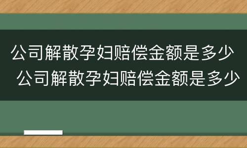公司解散孕妇赔偿金额是多少 公司解散孕妇赔偿金额是多少啊