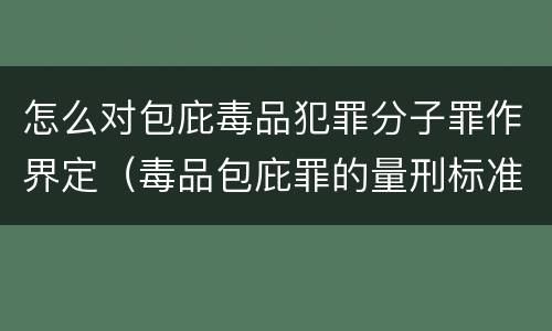 怎么对包庇毒品犯罪分子罪作界定（毒品包庇罪的量刑标准）