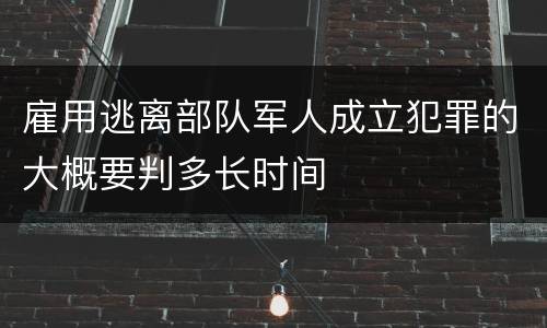 雇用逃离部队军人成立犯罪的大概要判多长时间