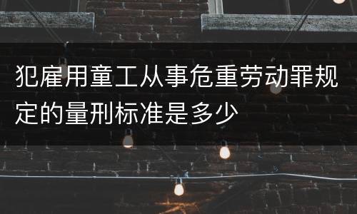 犯雇用童工从事危重劳动罪规定的量刑标准是多少