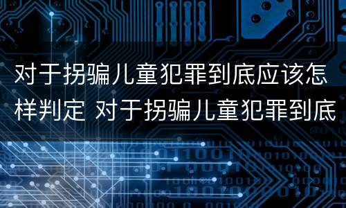 对于拐骗儿童犯罪到底应该怎样判定 对于拐骗儿童犯罪到底应该怎样判定呢