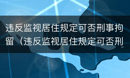 违反监视居住规定可否刑事拘留（违反监视居住规定可否刑事拘留）