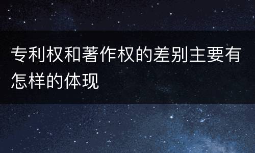 专利权和著作权的差别主要有怎样的体现