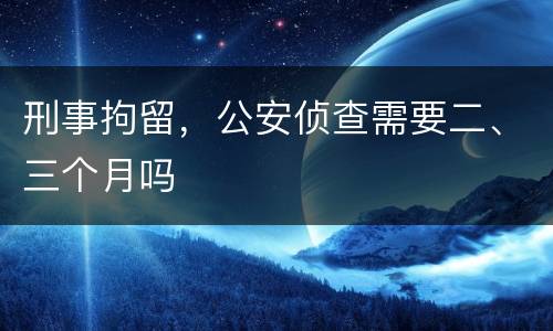 刑事拘留，公安侦查需要二、三个月吗
