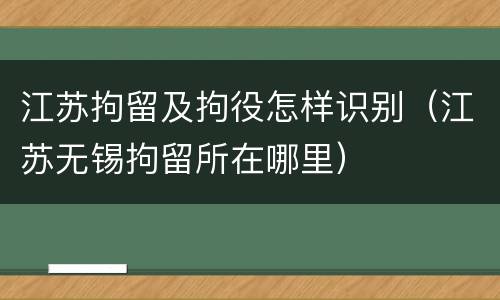 江苏拘留及拘役怎样识别（江苏无锡拘留所在哪里）