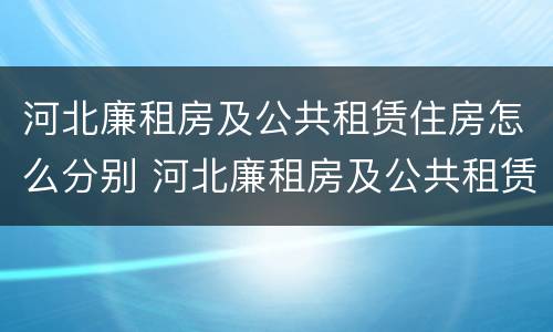 河北廉租房及公共租赁住房怎么分别 河北廉租房及公共租赁住房怎么分别认定