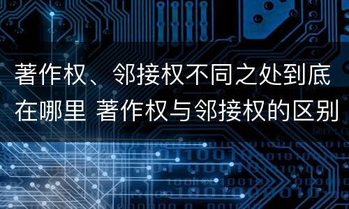 著作权、邻接权不同之处到底在哪里 著作权与邻接权的区别与联系
