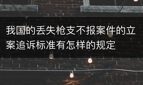我国的丢失枪支不报案件的立案追诉标准有怎样的规定