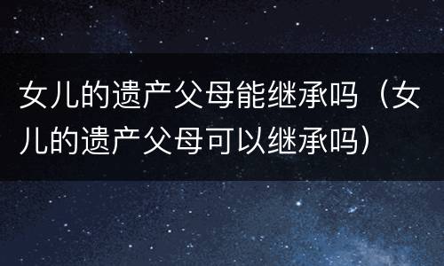 女儿的遗产父母能继承吗（女儿的遗产父母可以继承吗）