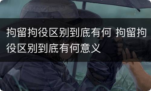 拘留拘役区别到底有何 拘留拘役区别到底有何意义