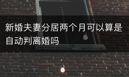 新婚夫妻分居两个月可以算是自动判离婚吗