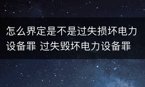 怎么界定是不是过失损坏电力设备罪 过失毁坏电力设备罪
